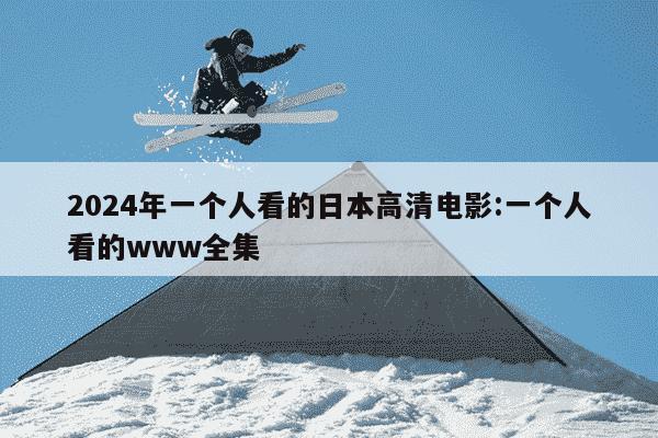 2024年一个人看的日本高清电影:一个人看的www全集