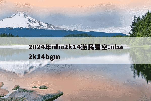 2024年nba2k14游民星空:nba2k14bgm