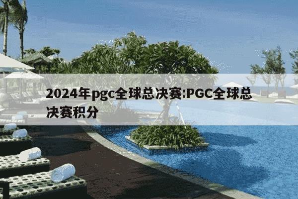 2024年pgc全球总决赛:PGC全球总决赛积分