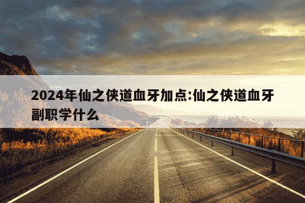 2024年仙之侠道血牙加点:仙之侠道血牙副职学什么