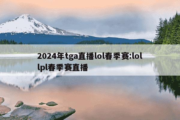 2024年tga直播lol春季赛:lollpl春季赛直播