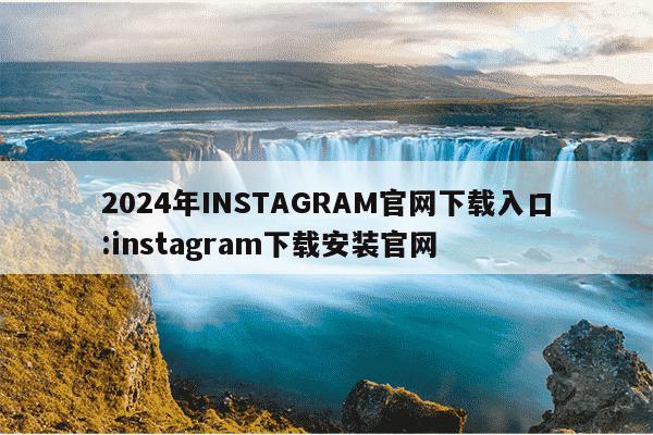 2024年INSTAGRAM官网下载入口:instagram下载安装官网