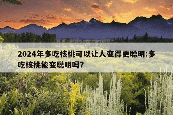 2024年多吃核桃可以让人变得更聪明:多吃核桃能变聪明吗?