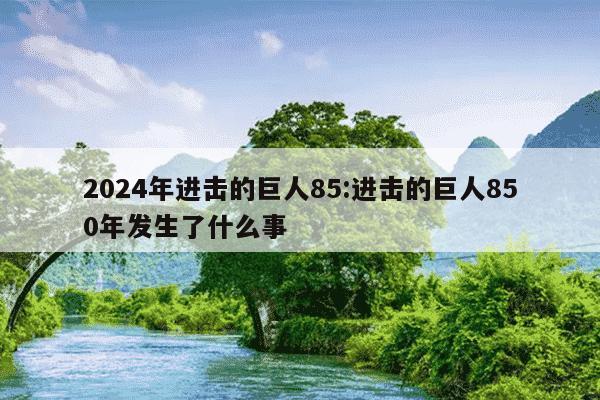 2024年进击的巨人85:进击的巨人850年发生了什么事