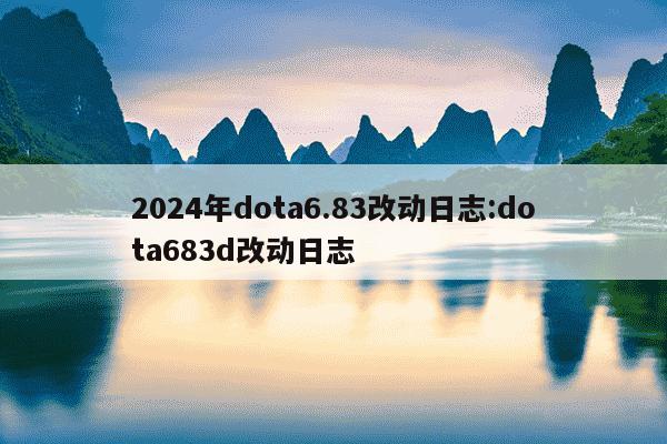 2024年dota6.83改动日志:dota683d改动日志