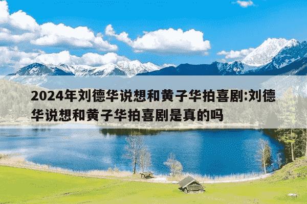 2024年刘德华说想和黄子华拍喜剧:刘德华说想和黄子华拍喜剧是真的吗