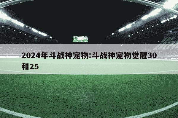 2024年斗战神宠物:斗战神宠物觉醒30和25