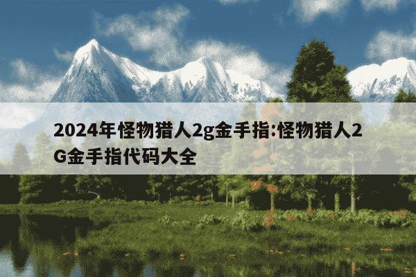 2024年怪物猎人2g金手指:怪物猎人2G金手指代码大全