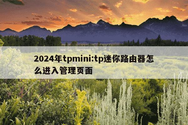 2024年tpmini:tp迷你路由器怎么进入管理页面