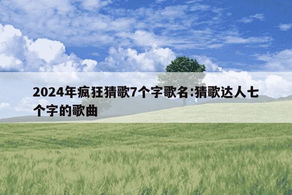 2024年疯狂猜歌7个字歌名:猜歌达人七个字的歌曲