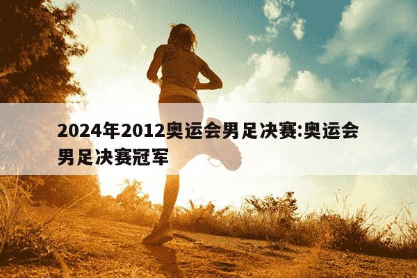 2024年2012奥运会男足决赛:奥运会男足决赛冠军