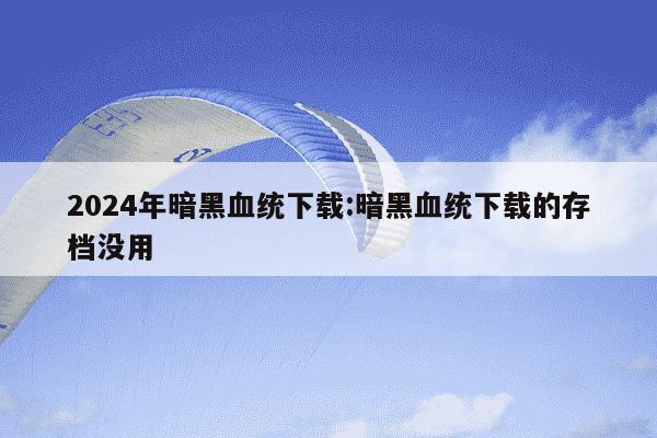 2024年暗黑血统下载:暗黑血统下载的存档没用