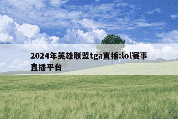 2024年英雄联盟tga直播:lol赛事直播平台