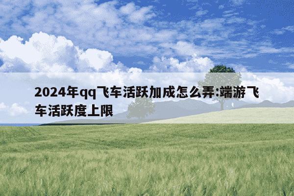 2024年qq飞车活跃加成怎么弄:端游飞车活跃度上限