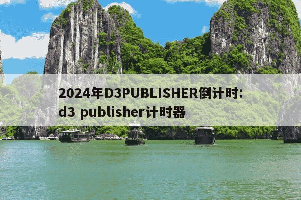 2024年D3PUBLISHER倒计时:d3 publisher计时器