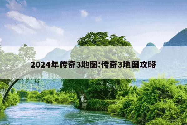 2024年传奇3地图:传奇3地图攻略