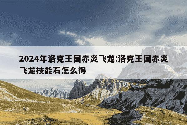 2024年洛克王国赤炎飞龙:洛克王国赤炎飞龙技能石怎么得