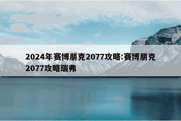 2024年赛博朋克2077攻略:赛博朋克2077攻略瑞弗