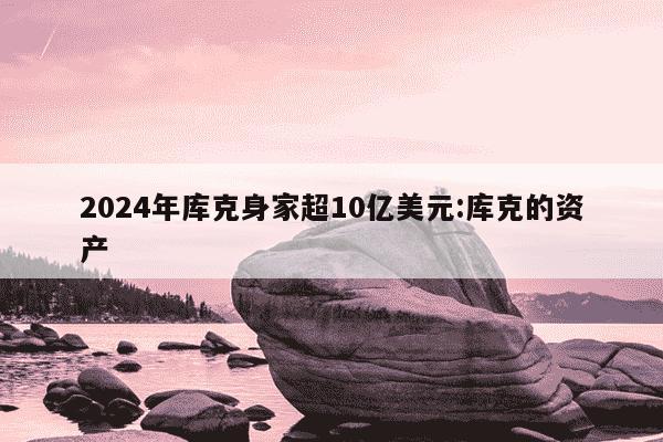 2024年库克身家超10亿美元:库克的资产