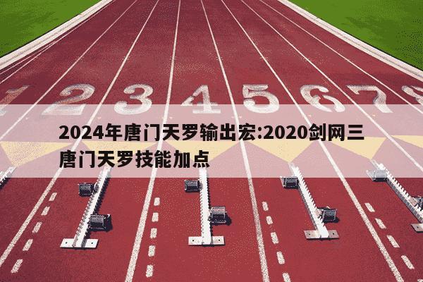 2024年唐门天罗输出宏:2020剑网三唐门天罗技能加点