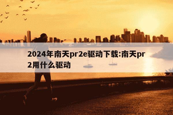 2024年南天pr2e驱动下载:南天pr2用什么驱动