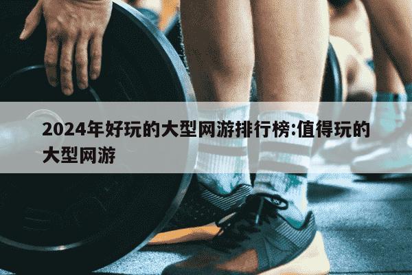 2024年好玩的大型网游排行榜:值得玩的大型网游