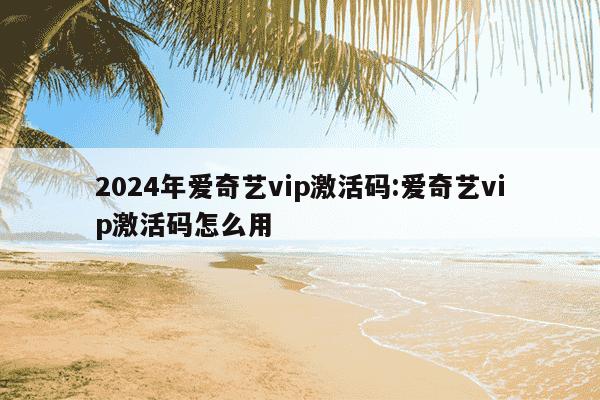 2024年爱奇艺vip激活码:爱奇艺vip激活码怎么用