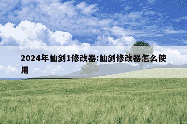 2024年仙剑1修改器:仙剑修改器怎么使用