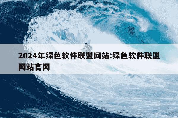 2024年绿色软件联盟网站:绿色软件联盟网站官网