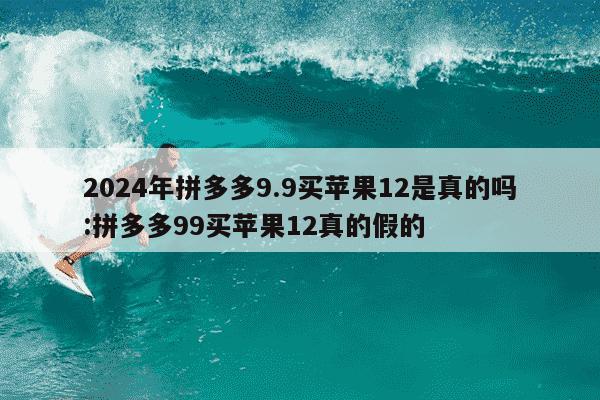 2024年拼多多9.9买苹果12是真的吗:拼多多99买苹果12真的假的