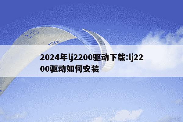 2024年lj2200驱动下载:lj2200驱动如何安装