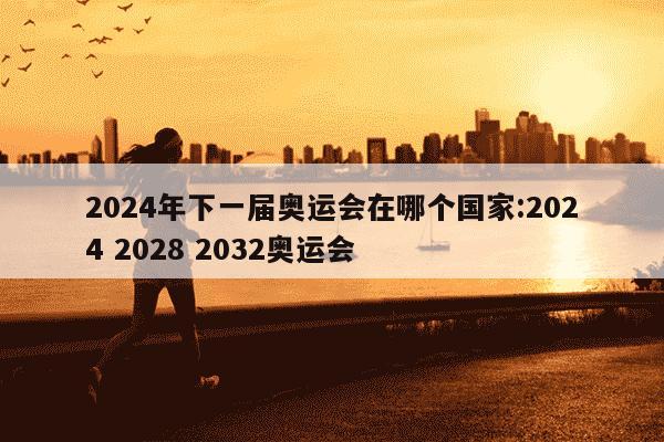 2024年下一届奥运会在哪个国家:2024 2028 2032奥运会