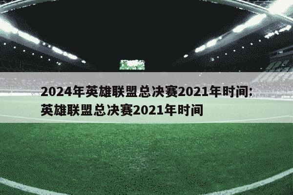 2024年英雄联盟总决赛2021年时间:英雄联盟总决赛2021年时间