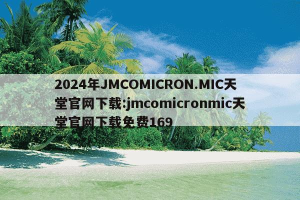 2024年JMCOMICRON.MIC天堂官网下载:jmcomicronmic天堂官网下载免费169