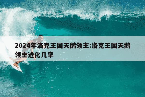 2024年洛克王国天鹅领主:洛克王国天鹅领主进化几率