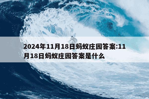 2024年11月18日蚂蚁庄园答案:11月18日蚂蚁庄园答案是什么