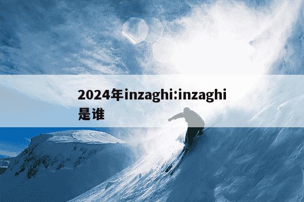 2024年inzaghi:inzaghi是谁