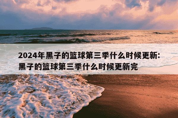 2024年黑子的篮球第三季什么时候更新:黑子的篮球第三季什么时候更新完