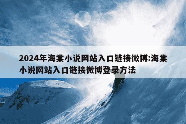 2024年海棠小说网站入口链接微博:海棠小说网站入口链接微博登录方法