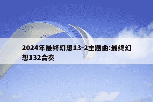 2024年最终幻想13-2主题曲:最终幻想132合奏