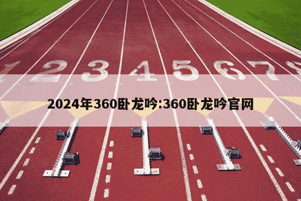 2024年360卧龙吟:360卧龙吟官网