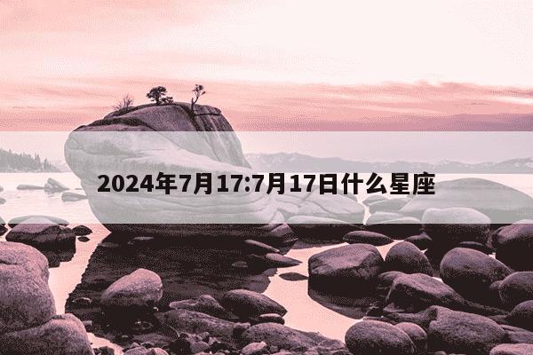 2024年7月17:7月17日什么星座