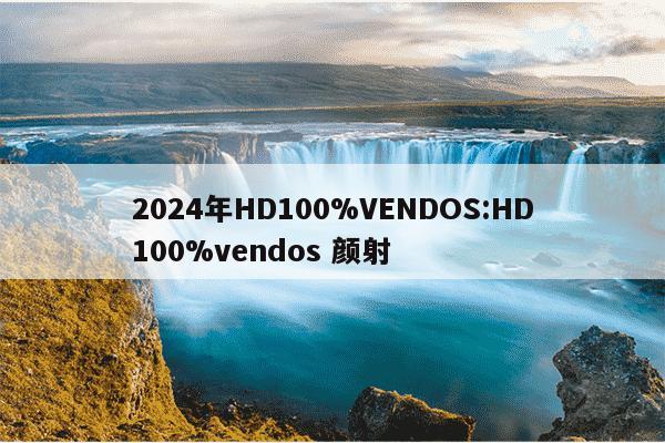 2024年HD100%VENDOS:HD100%vendos 颜射