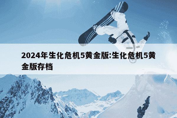 2024年生化危机5黄金版:生化危机5黄金版存档