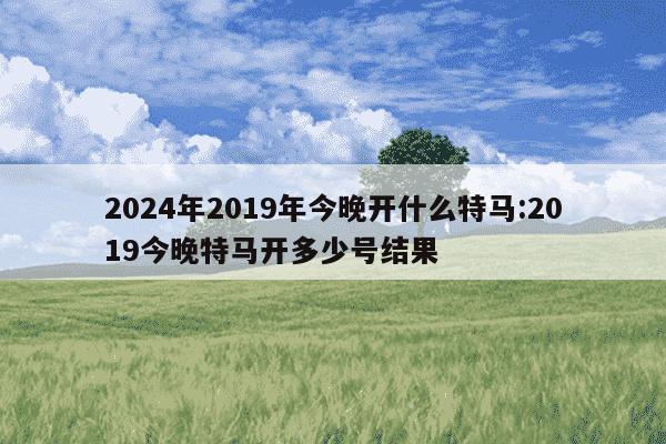 2024年2019年今晚开什么特马:2019今晚特马开多少号结果