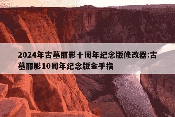 2024年古墓丽影十周年纪念版修改器:古墓丽影10周年纪念版金手指