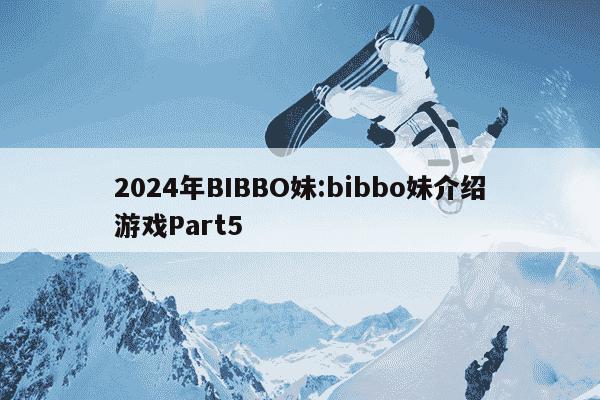 2024年BIBBO妹:bibbo妹介绍游戏Part5