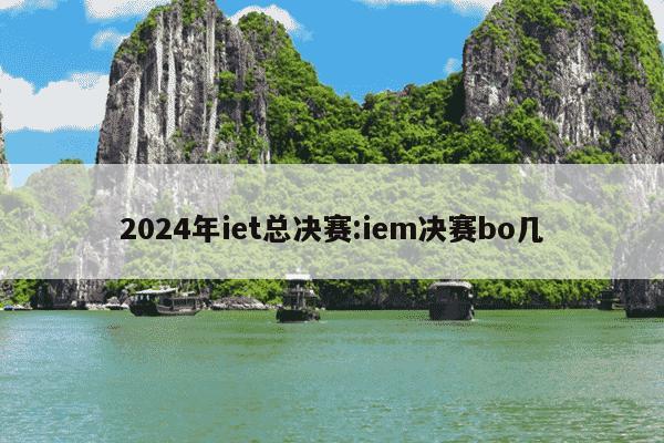 2024年iet总决赛:iem决赛bo几