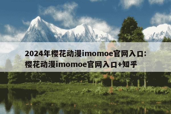 2024年樱花动漫imomoe官网入口:樱花动漫imomoe官网入口+知乎