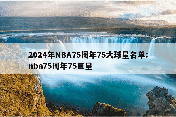 2024年NBA75周年75大球星名单:nba75周年75巨星